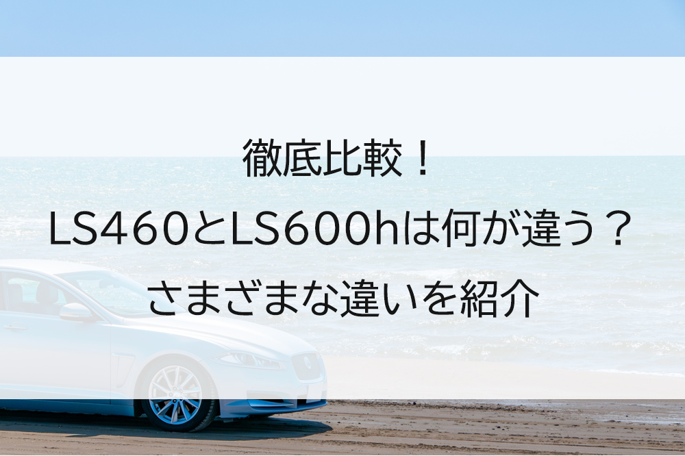 徹底比較！LS460とLS600hは何が違う？維持費や燃費などさまざまな違いを紹介